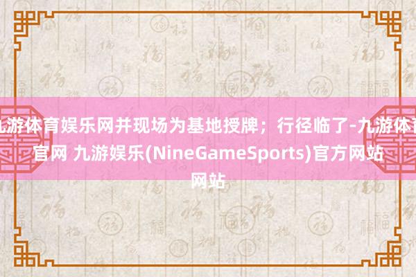 九游体育娱乐网并现场为基地授牌；行径临了-九游体育官网 九游娱乐(NineGameSports)官方网站