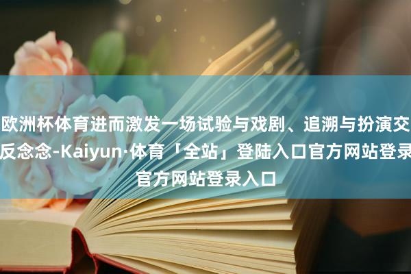 欧洲杯体育进而激发一场试验与戏剧、追溯与扮演交汇的反念念-Kaiyun·体育「全站」登陆入口官方网站登录入口