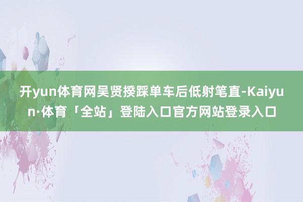 开yun体育网吴贤揆踩单车后低射笔直-Kaiyun·体育「全站」登陆入口官方网站登录入口