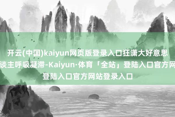 开云(中国)kaiyun网页版登录入口狂潇大好意思的秋色让东谈主呼吸凝滞-Kaiyun·体育「全站」登陆入口官方网站登录入口