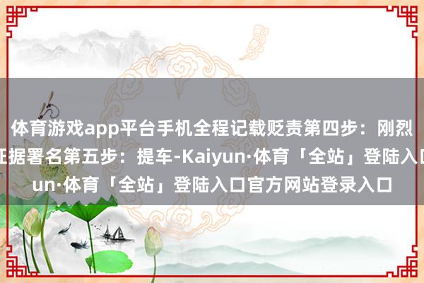 体育游戏app平台手机全程记载贬责第四步：刚烈公约：证据无误后证据署名第五步：提车-Kaiyun·体育「全站」登陆入口官方网站登录入口