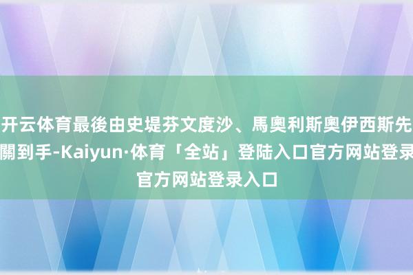 开云体育最後由史堤芬文度沙、馬奧利斯奧伊西斯先後叩關到手-Kaiyun·体育「全站」登陆入口官方网站登录入口