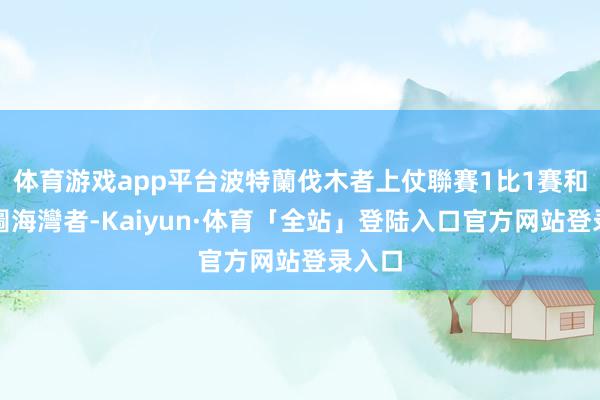 体育游戏app平台波特蘭伐木者上仗聯賽1比1賽和西雅圖海灣者-Kaiyun·体育「全站」登陆入口官方网站登录入口