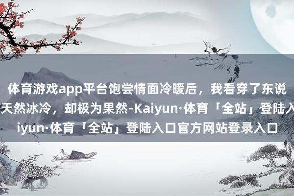 体育游戏app平台饱尝情面冷暖后，我看穿了东说念主性的10个真相，天然冰冷，却极为果然-Kaiyun·体育「全站」登陆入口官方网站登录入口