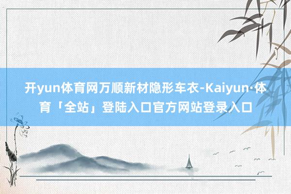 开yun体育网万顺新材隐形车衣-Kaiyun·体育「全站」登陆入口官方网站登录入口