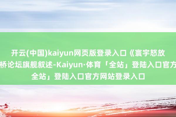 开云(中国)kaiyun网页版登录入口《寰宇怒放叙述》看成虹桥论坛旗舰叙述-Kaiyun·体育「全站」登陆入口官方网站登录入口