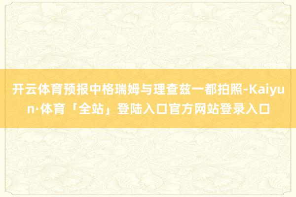 开云体育预报中格瑞姆与理查兹一都拍照-Kaiyun·体育「全站」登陆入口官方网站登录入口