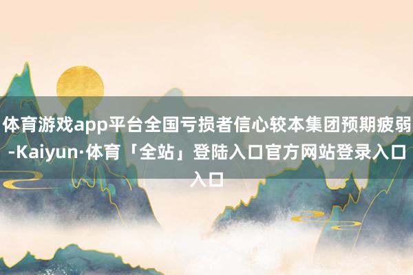 体育游戏app平台全国亏损者信心较本集团预期疲弱-Kaiyun·体育「全站」登陆入口官方网站登录入口