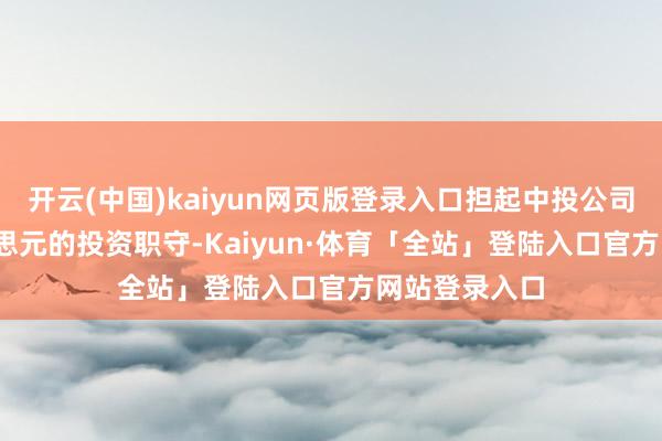 开云(中国)kaiyun网页版登录入口担起中投公司2000亿好意思元的投资职守-Kaiyun·体育「全站」登陆入口官方网站登录入口