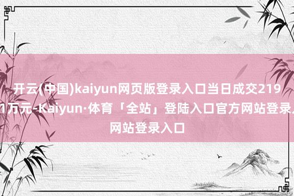 开云(中国)kaiyun网页版登录入口当日成交2197.21万元-Kaiyun·体育「全站」登陆入口官方网站登录入口