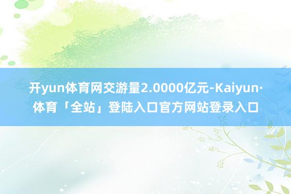 开yun体育网交游量2.0000亿元-Kaiyun·体育「全站」登陆入口官方网站登录入口