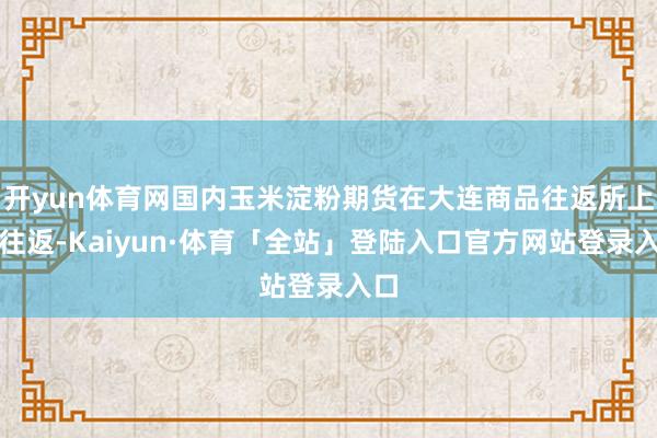 开yun体育网国内玉米淀粉期货在大连商品往返所上市往返-Kaiyun·体育「全站」登陆入口官方网站登录入口