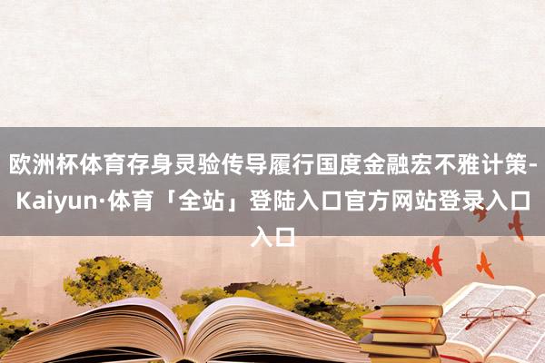 欧洲杯体育存身灵验传导履行国度金融宏不雅计策-Kaiyun·体育「全站」登陆入口官方网站登录入口