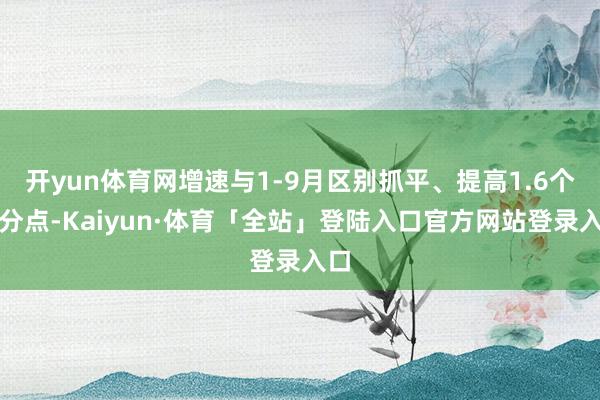 开yun体育网增速与1-9月区别抓平、提高1.6个百分点-Kaiyun·体育「全站」登陆入口官方网站登录入口