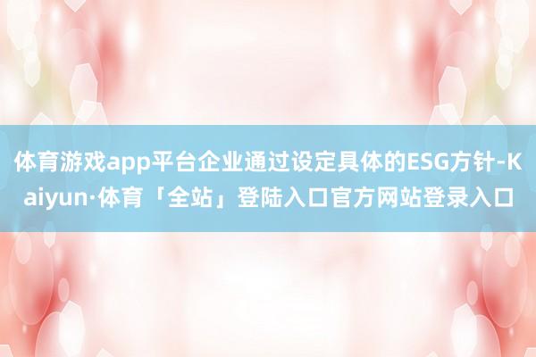 体育游戏app平台企业通过设定具体的ESG方针-Kaiyun·体育「全站」登陆入口官方网站登录入口