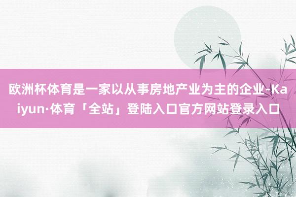 欧洲杯体育是一家以从事房地产业为主的企业-Kaiyun·体育「全站」登陆入口官方网站登录入口