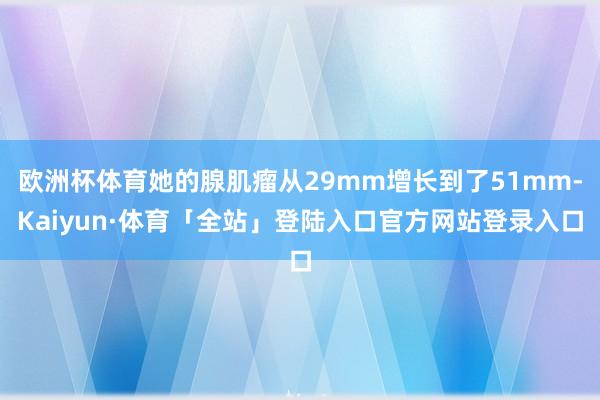 欧洲杯体育她的腺肌瘤从29mm增长到了51mm-Kaiyun·体育「全站」登陆入口官方网站登录入口