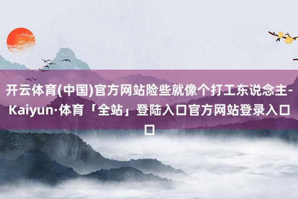 开云体育(中国)官方网站险些就像个打工东说念主-Kaiyun·体育「全站」登陆入口官方网站登录入口