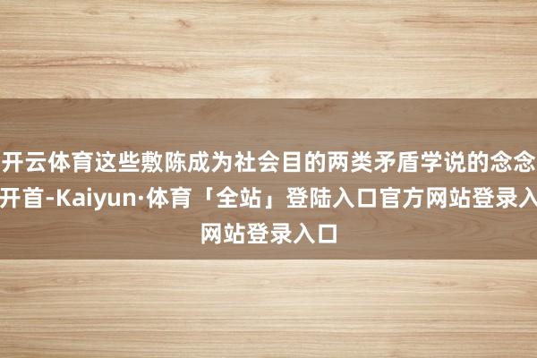 开云体育这些敷陈成为社会目的两类矛盾学说的念念想开首-Kaiyun·体育「全站」登陆入口官方网站登录入口