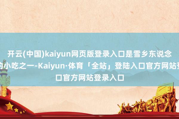 开云(中国)kaiyun网页版登录入口是雪乡东说念主青睐的小吃之一-Kaiyun·体育「全站」登陆入口官方网站登录入口