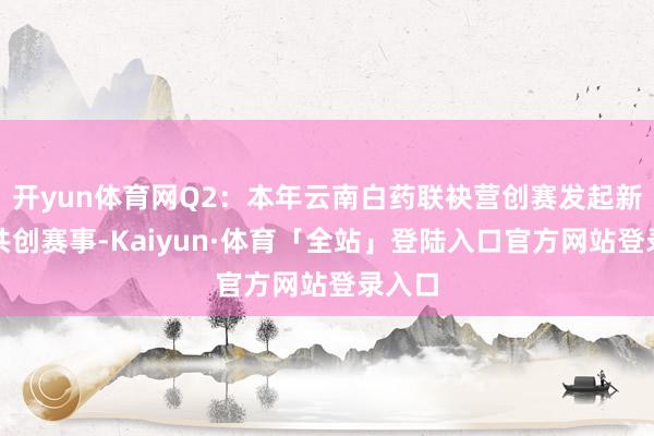 开yun体育网Q2：本年云南白药联袂营创赛发起新后生共创赛事-Kaiyun·体育「全站」登陆入口官方网站登录入口