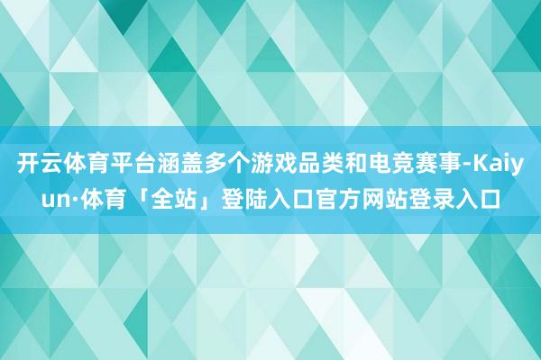 开云体育平台涵盖多个游戏品类和电竞赛事-Kaiyun·体育「全站」登陆入口官方网站登录入口