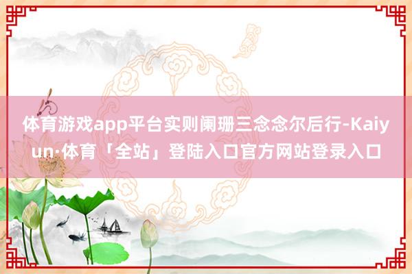 体育游戏app平台实则阑珊三念念尔后行-Kaiyun·体育「全站」登陆入口官方网站登录入口