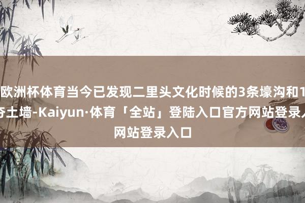 欧洲杯体育当今已发现二里头文化时候的3条壕沟和1谈夯土墙-Kaiyun·体育「全站」登陆入口官方网站登录入口