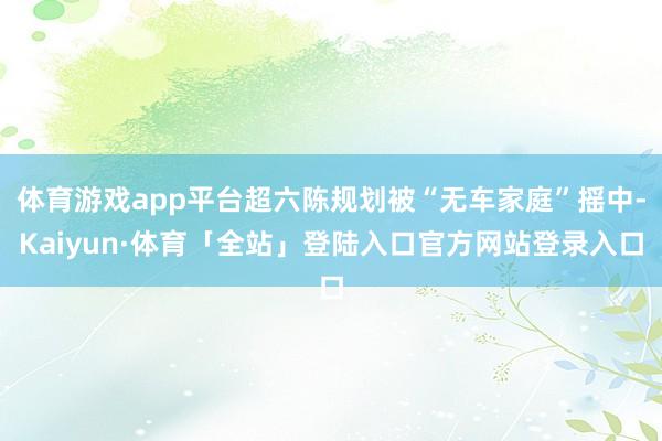 体育游戏app平台超六陈规划被“无车家庭”摇中-Kaiyun·体育「全站」登陆入口官方网站登录入口