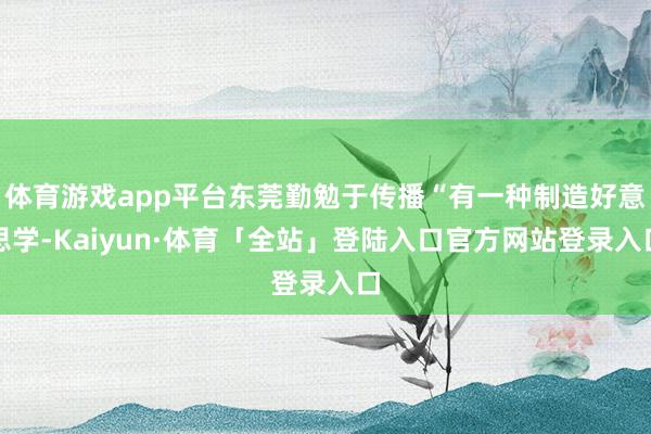 体育游戏app平台东莞勤勉于传播“有一种制造好意思学-Kaiyun·体育「全站」登陆入口官方网站登录入口