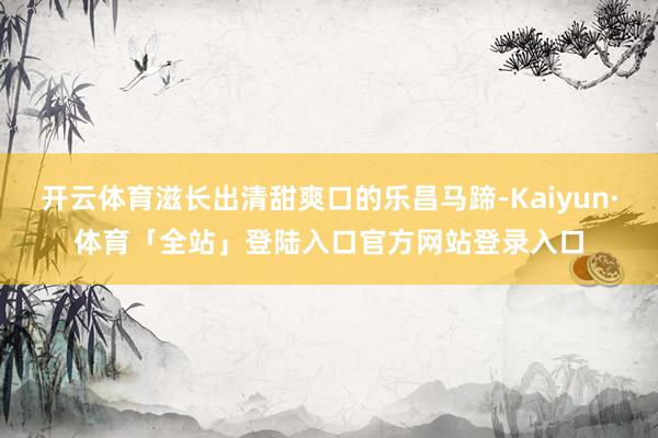 开云体育滋长出清甜爽口的乐昌马蹄-Kaiyun·体育「全站」登陆入口官方网站登录入口