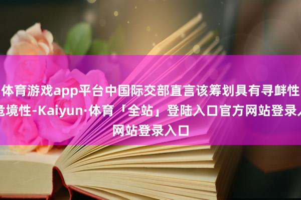 体育游戏app平台中国际交部直言该筹划具有寻衅性和危境性-Kaiyun·体育「全站」登陆入口官方网站登录入口