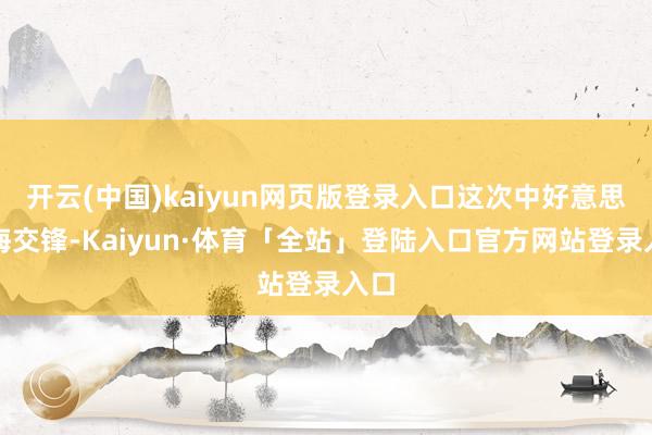 开云(中国)kaiyun网页版登录入口这次中好意思南海交锋-Kaiyun·体育「全站」登陆入口官方网站登录入口