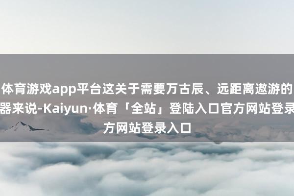 体育游戏app平台这关于需要万古辰、远距离遨游的遨游器来说-Kaiyun·体育「全站」登陆入口官方网站登录入口