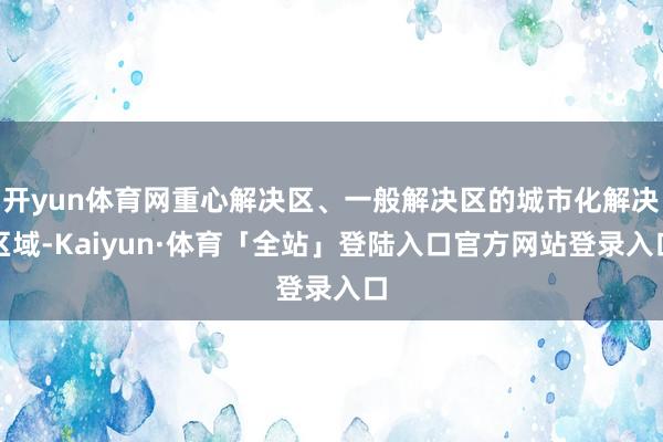 开yun体育网重心解决区、一般解决区的城市化解决区域-Kaiyun·体育「全站」登陆入口官方网站登录入口