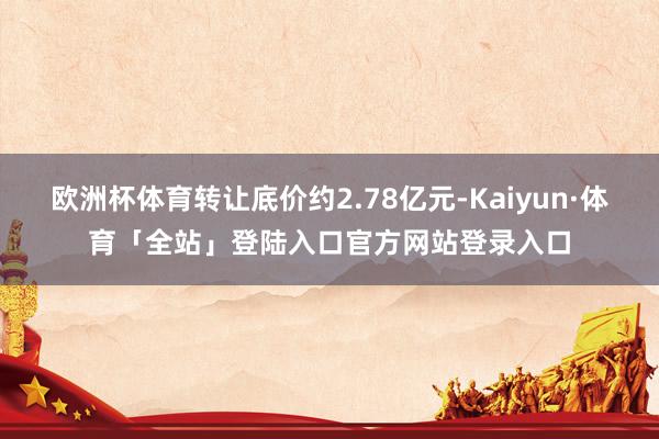 欧洲杯体育转让底价约2.78亿元-Kaiyun·体育「全站」登陆入口官方网站登录入口