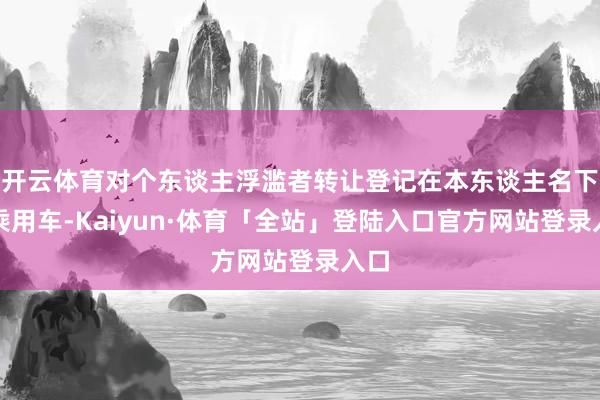 开云体育对个东谈主浮滥者转让登记在本东谈主名下的乘用车-Kaiyun·体育「全站」登陆入口官方网站登录入口