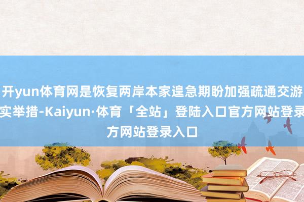 开yun体育网是恢复两岸本家遑急期盼加强疏通交游的切实举措-Kaiyun·体育「全站」登陆入口官方网站登录入口