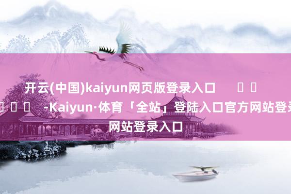 开云(中国)kaiyun网页版登录入口      		  					  -Kaiyun·体育「全站」登陆入口官方网站登录入口