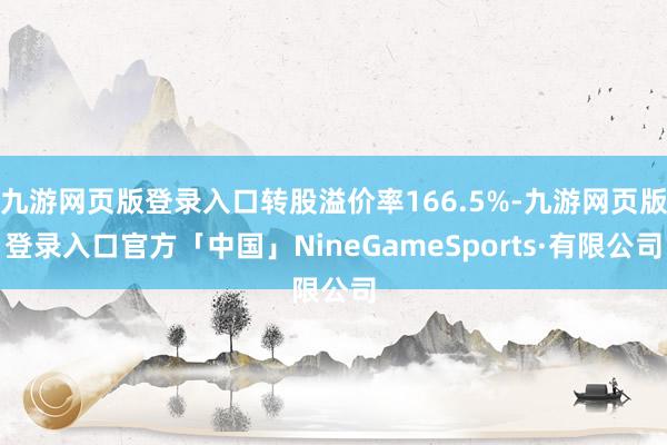九游网页版登录入口转股溢价率166.5%-九游网页版登录入口官方「中国」NineGameSports·有限公司