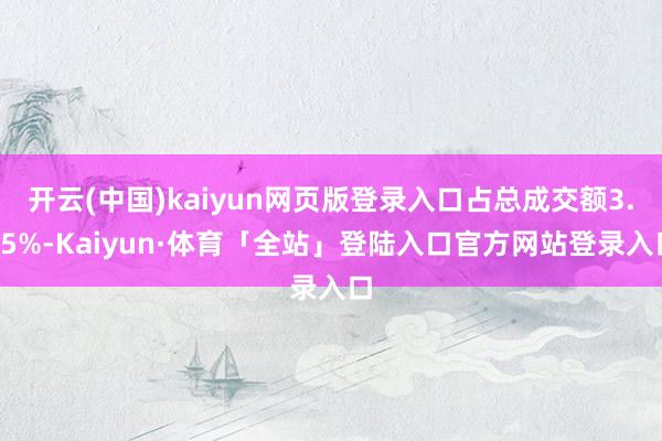 开云(中国)kaiyun网页版登录入口占总成交额3.45%-Kaiyun·体育「全站」登陆入口官方网站登录入口
