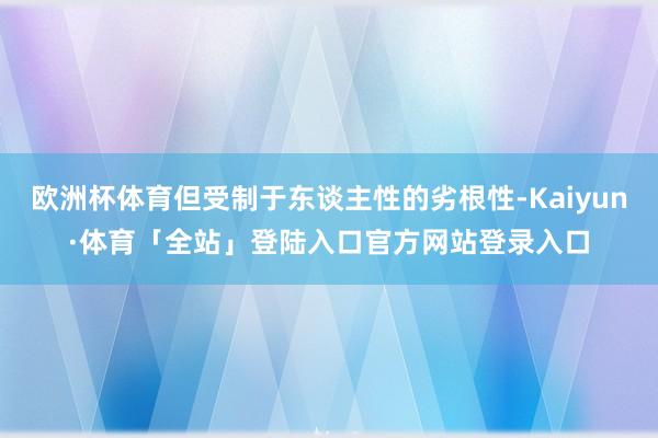 欧洲杯体育但受制于东谈主性的劣根性-Kaiyun·体育「全站」登陆入口官方网站登录入口
