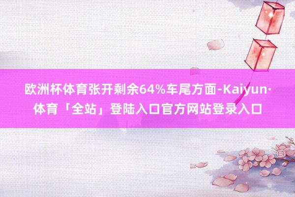 欧洲杯体育张开剩余64%车尾方面-Kaiyun·体育「全站」登陆入口官方网站登录入口